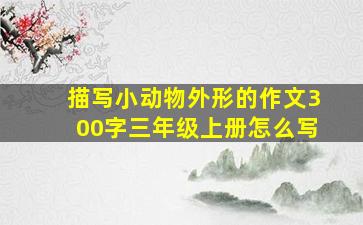 描写小动物外形的作文300字三年级上册怎么写