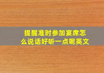 提醒准时参加宴席怎么说话好听一点呢英文