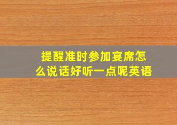 提醒准时参加宴席怎么说话好听一点呢英语