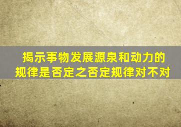 揭示事物发展源泉和动力的规律是否定之否定规律对不对