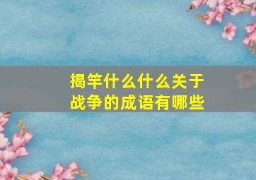 揭竿什么什么关于战争的成语有哪些