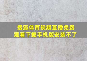 搜狐体育视频直播免费观看下载手机版安装不了