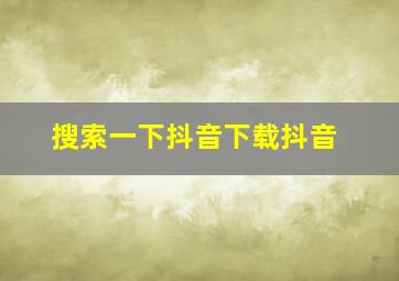 搜索一下抖音下载抖音