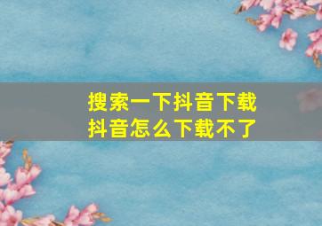 搜索一下抖音下载抖音怎么下载不了