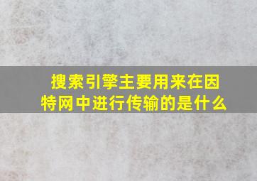 搜索引擎主要用来在因特网中进行传输的是什么