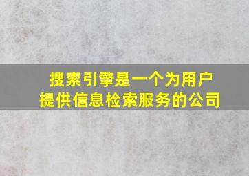 搜索引擎是一个为用户提供信息检索服务的公司