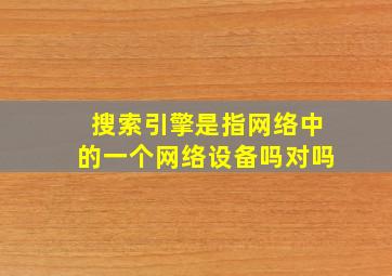 搜索引擎是指网络中的一个网络设备吗对吗