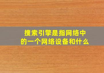 搜索引擎是指网络中的一个网络设备和什么