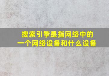 搜索引擎是指网络中的一个网络设备和什么设备