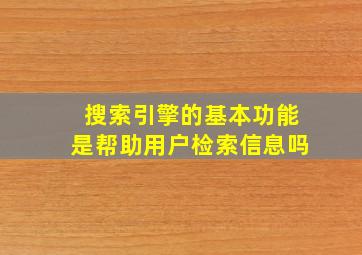 搜索引擎的基本功能是帮助用户检索信息吗