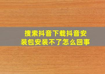 搜索抖音下载抖音安装包安装不了怎么回事