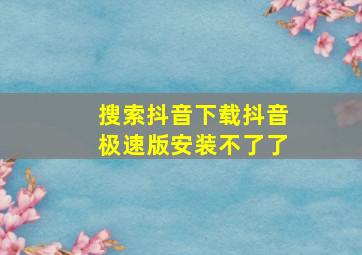 搜索抖音下载抖音极速版安装不了了