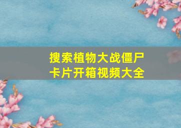 搜索植物大战僵尸卡片开箱视频大全