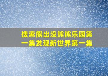 搜索熊出没熊熊乐园第一集发现新世界第一集