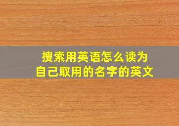 搜索用英语怎么读为自己取用的名字的英文