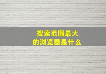 搜索范围最大的浏览器是什么