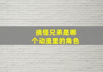 搞怪兄弟是哪个动漫里的角色