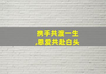 携手共渡一生,恩爱共赴白头