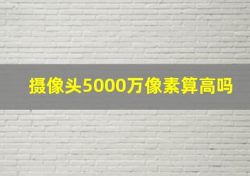 摄像头5000万像素算高吗