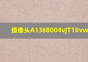 摄像头A1368004vJT1Rvw201103