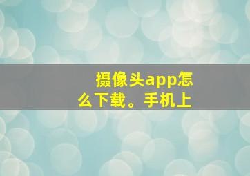 摄像头app怎么下载。手机上