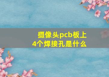 摄像头pcb板上4个焊接孔是什么