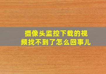 摄像头监控下载的视频找不到了怎么回事儿