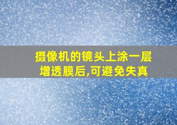 摄像机的镜头上涂一层增透膜后,可避免失真