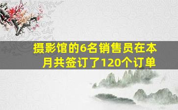 摄影馆的6名销售员在本月共签订了120个订单