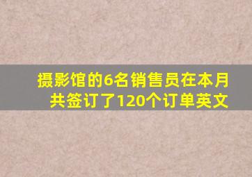 摄影馆的6名销售员在本月共签订了120个订单英文