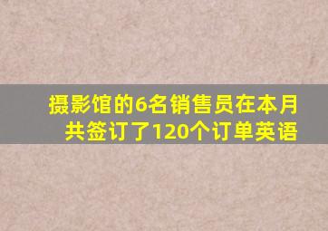 摄影馆的6名销售员在本月共签订了120个订单英语