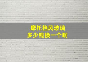 摩托挡风玻璃多少钱换一个啊