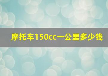 摩托车150cc一公里多少钱