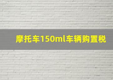 摩托车150ml车辆购置税