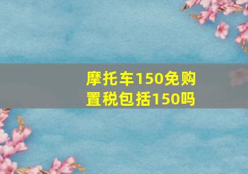 摩托车150免购置税包括150吗