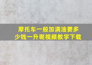 摩托车一般加满油要多少钱一升呢视频教学下载