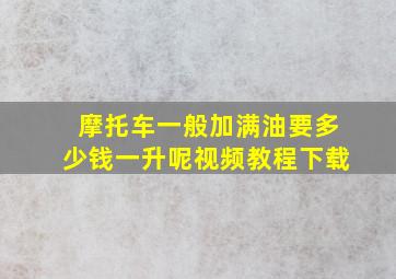 摩托车一般加满油要多少钱一升呢视频教程下载