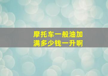 摩托车一般油加满多少钱一升啊