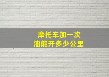 摩托车加一次油能开多少公里