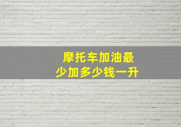 摩托车加油最少加多少钱一升