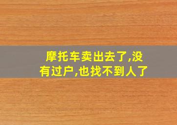 摩托车卖出去了,没有过户,也找不到人了