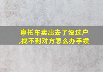 摩托车卖出去了没过户,找不到对方怎么办手续