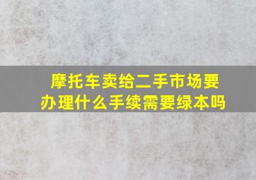 摩托车卖给二手市场要办理什么手续需要绿本吗