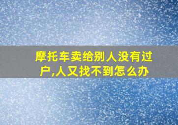 摩托车卖给别人没有过户,人又找不到怎么办