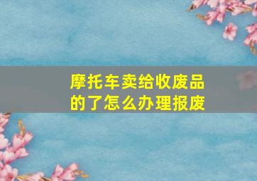 摩托车卖给收废品的了怎么办理报废