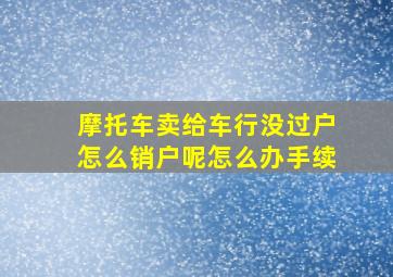 摩托车卖给车行没过户怎么销户呢怎么办手续