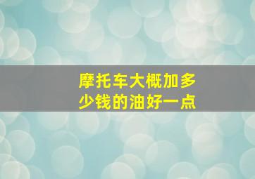 摩托车大概加多少钱的油好一点