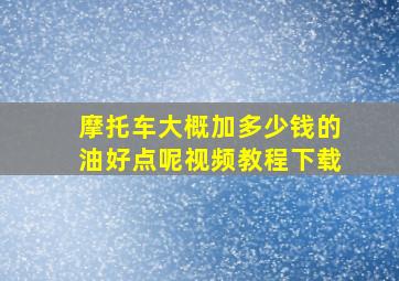 摩托车大概加多少钱的油好点呢视频教程下载