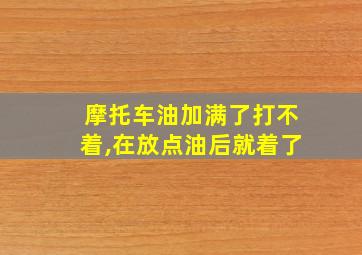 摩托车油加满了打不着,在放点油后就着了