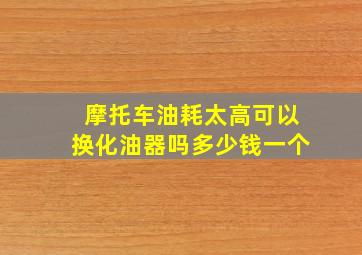 摩托车油耗太高可以换化油器吗多少钱一个